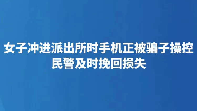 女子冲进派出所时手机正被骗子操控 民警及时挽回损失