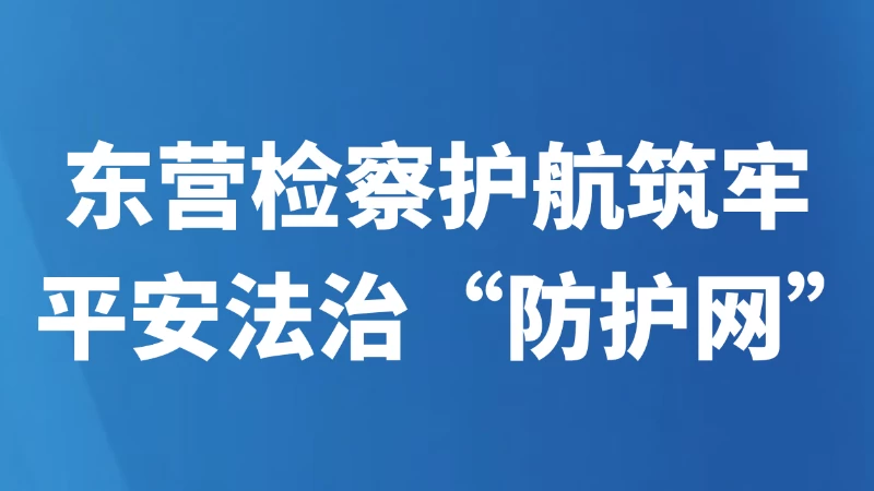 东营检察护航筑牢平安法治“防护网”