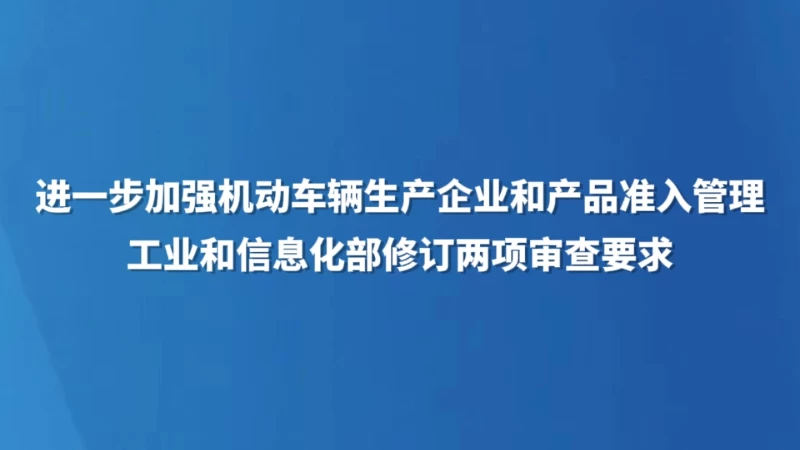 进一步加强道路机动车辆生产企业和产品准入管理 工业和信息化部修订两项审查要求