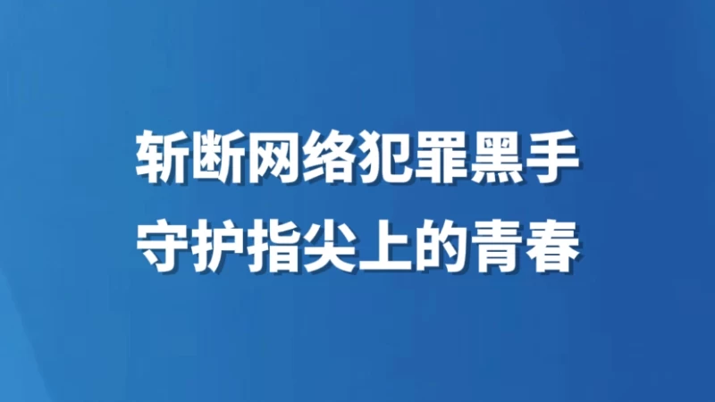 斩断网络犯罪黑手 守护指尖上的青春