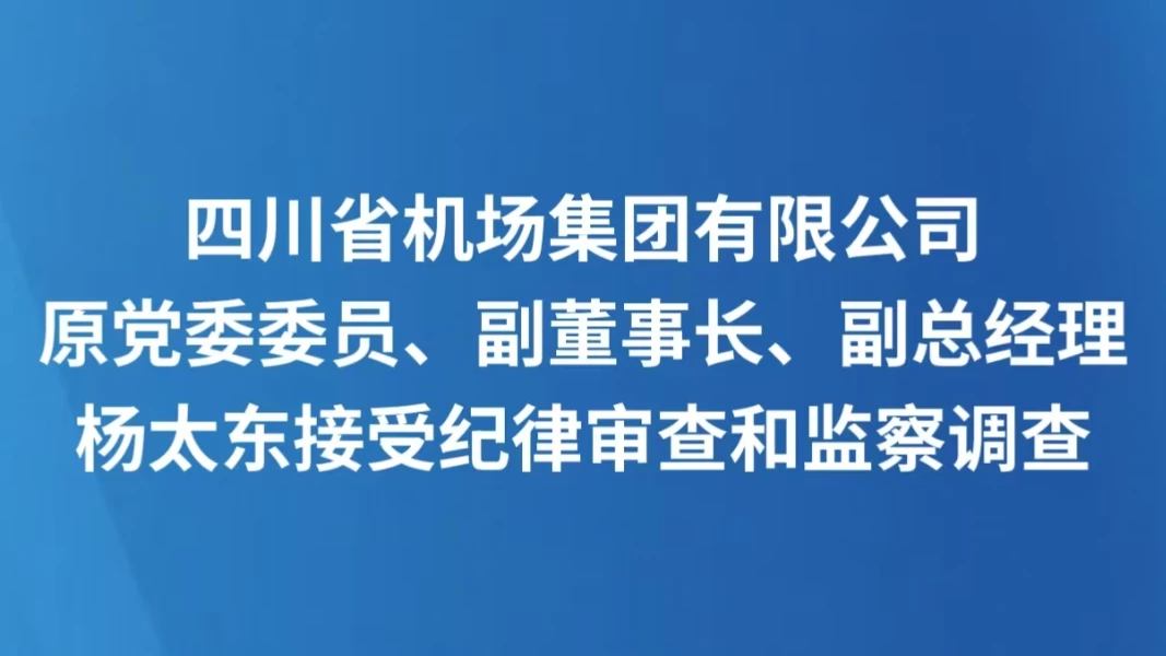四川省机场集团有限公司原党委委员、副董事长、副总经理杨太东接受纪律审查和监察调查