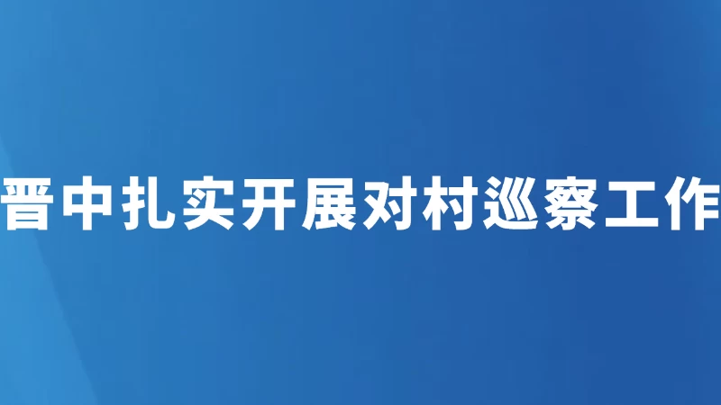 晋中扎实开展对村巡察工作