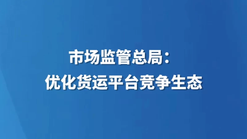 市场监管总局：优化货运平台竞争生态