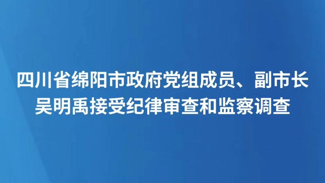 四川省绵阳市政府党组成员、副市长吴明禹接受纪律审查和监察调查