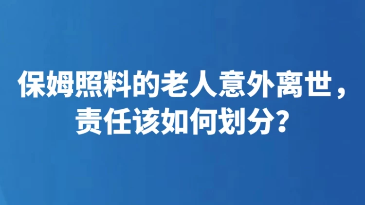 保姆照料的老人意外离世，责任该如何划分？