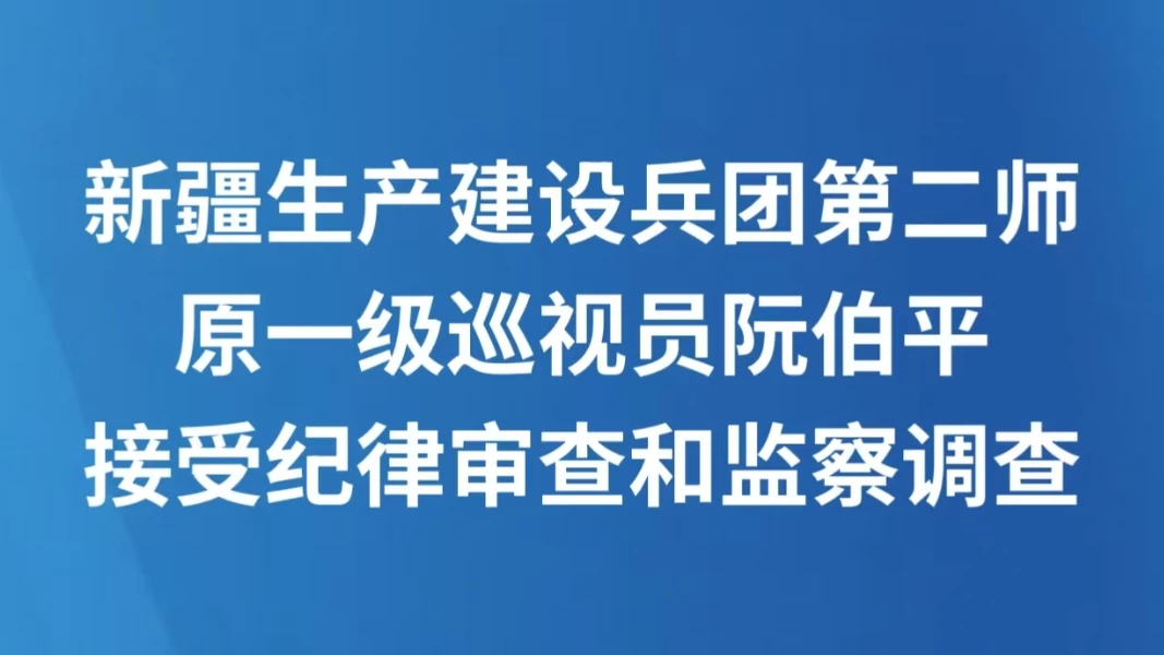 新疆生产建设兵团第二师原一级巡视员阮伯平接受纪律审查和监察调查