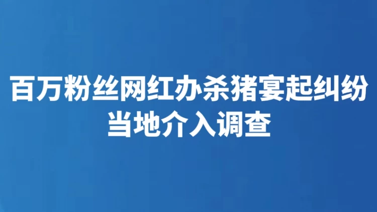 百万粉丝网红办杀猪宴起纠纷 当地介入调查