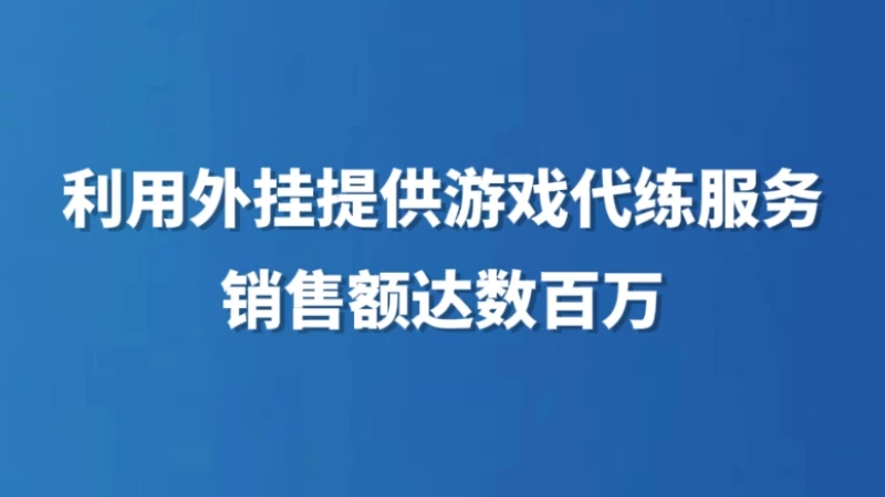 利用外挂提供游戏代练服务销售额达数百万