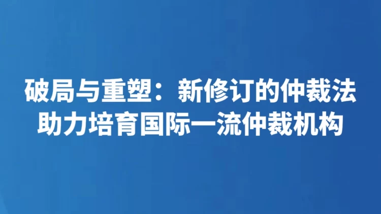 破局与重塑：新修订的仲裁法助力培育国际一流仲裁机构