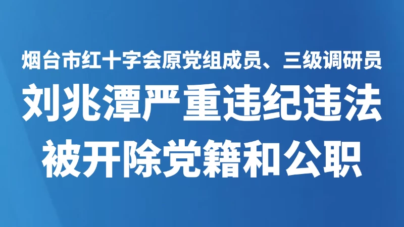 烟台市红十字会原党组成员、三级调研员刘兆潭严重违纪违法被开除党籍和公职