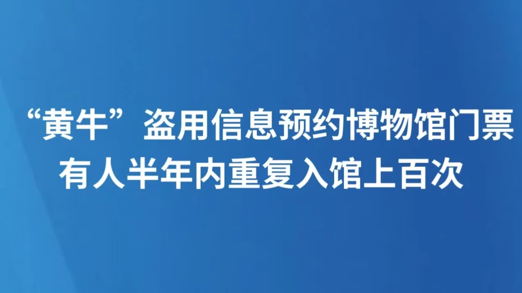 “黄牛”盗用信息预约博物馆门票，有人半年内重复入馆上百次