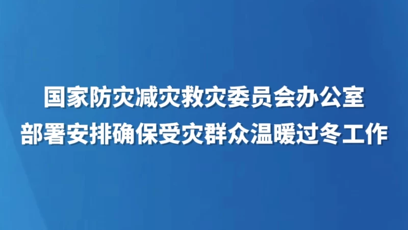 国家防灾减灾救灾委员会办公室部署安排确保受灾群众温暖过冬工作