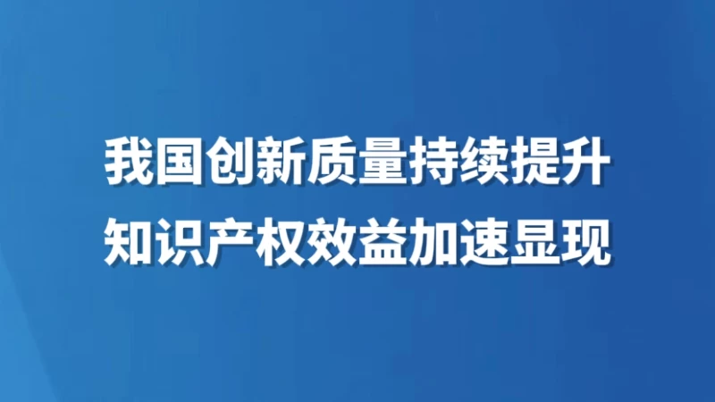 我国创新质量持续提升 知识产权效益加速显现
