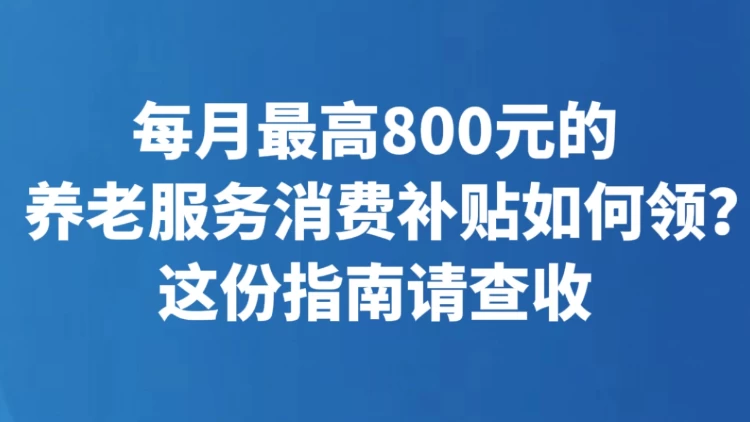 每月最高800元的养老服务消费补贴如何领？这份指南请查收