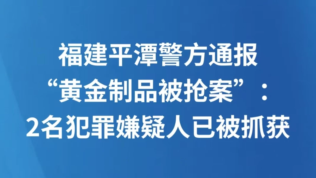 福建平潭警方通报“黄金制品被抢案”：2名犯罪嫌疑人已被抓获