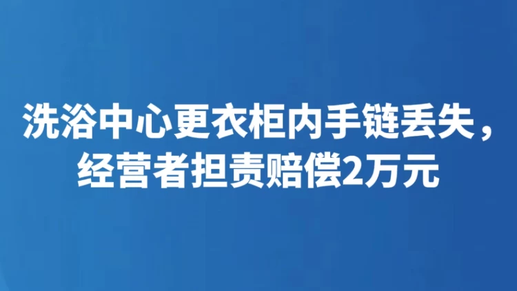 洗浴中心更衣柜内手链丢失，经营者担责赔偿2万元