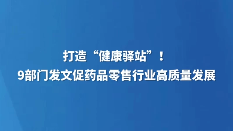 打造“健康驿站”！9部门发文促药品零售行业高质量发展