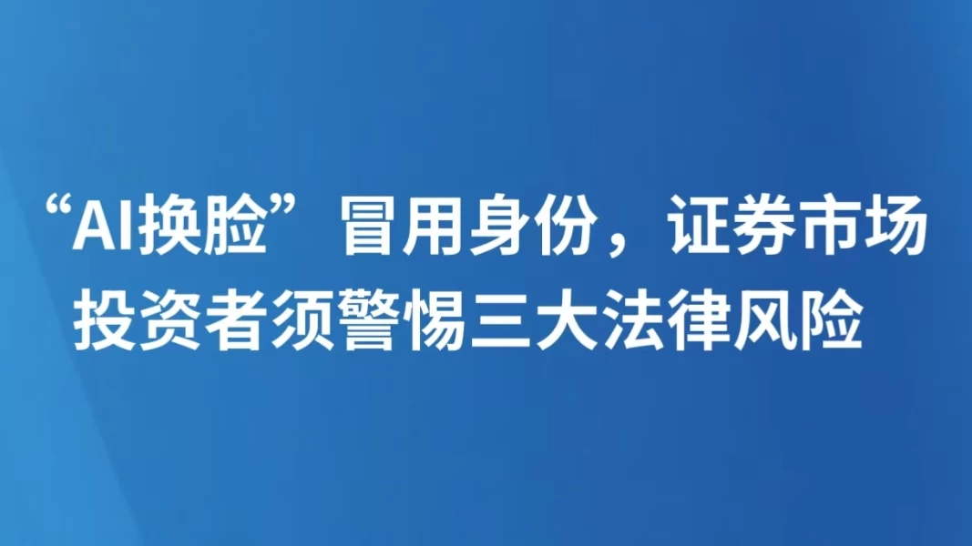 “AI换脸”冒用身份，证券市场投资者须警惕三大法律风险