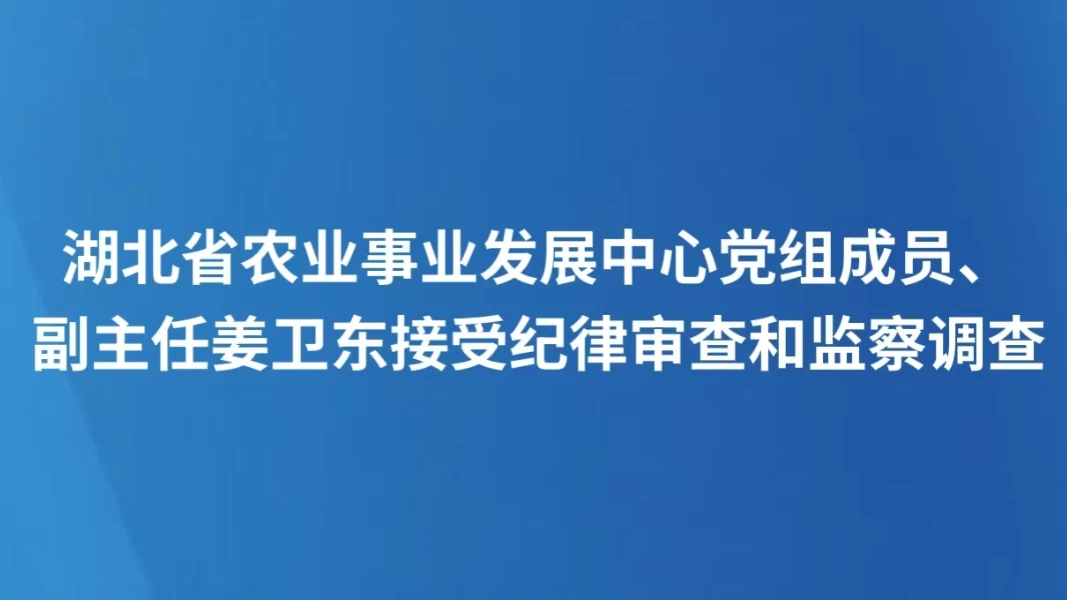 湖北省农业事业发展中心党组成员、副主任姜卫东接受纪律审查和监察调查