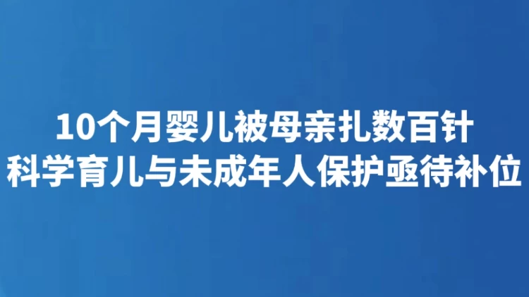 10个月婴儿被母亲扎数百针 科学育儿与未成年人保护亟待补位