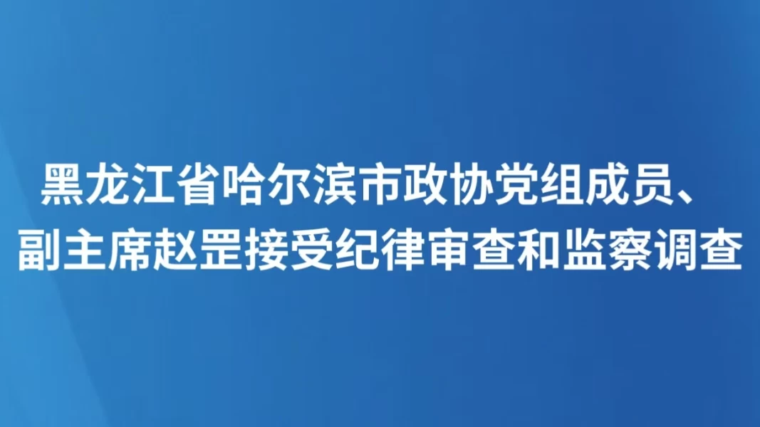 黑龙江省哈尔滨市政协党组成员、副主席赵罡接受纪律审查和监察调查