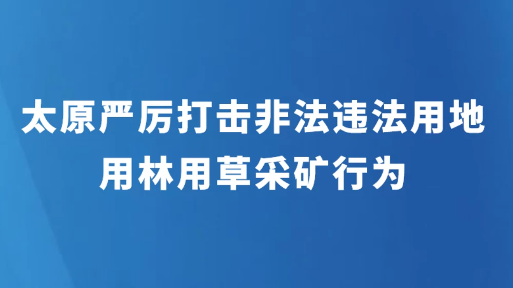 太原严厉打击非法违法用地用林用草采矿行为