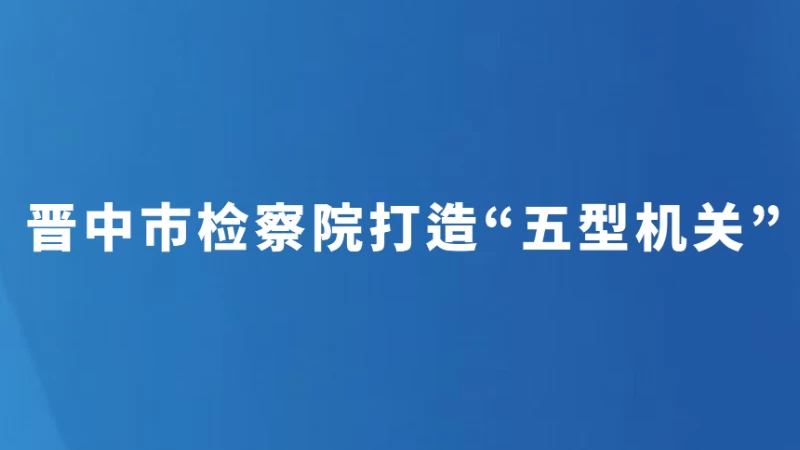 晋中市检察院打造“五型机关”