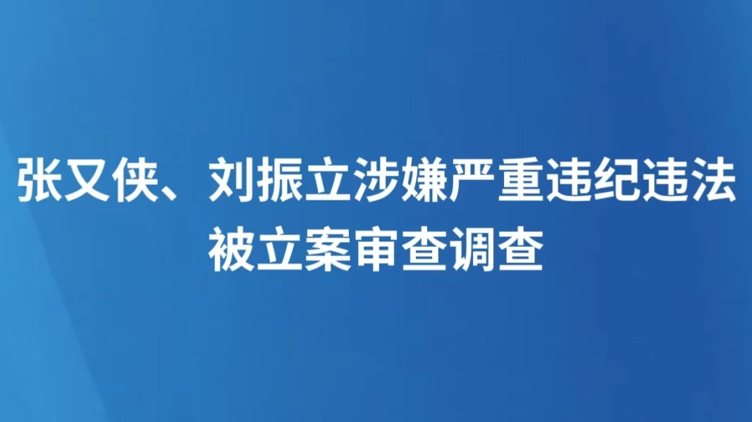 张又侠、刘振立涉嫌严重违纪违法被立案审查调查