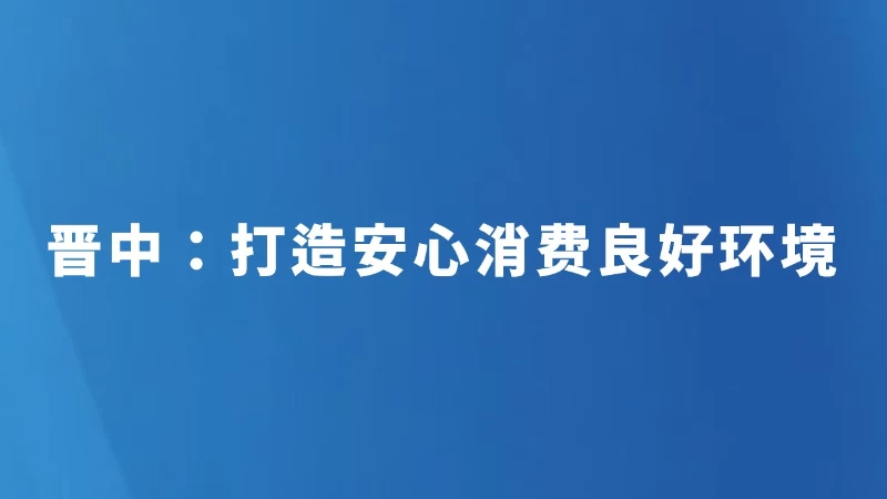 晋中：打造安心消费良好环境