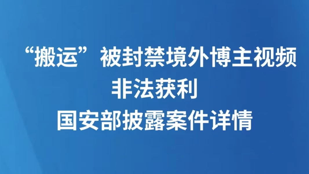 “搬运”被封禁境外博主视频非法获利，国安部披露案件详情