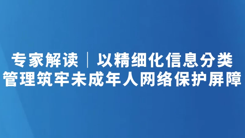 专家解读｜以精细化信息分类管理筑牢未成年人网络保护屏障