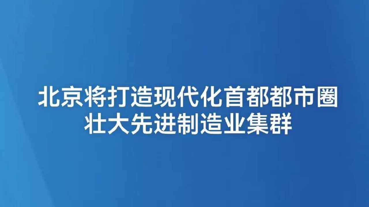 北京将打造现代化首都都市圈 壮大先进制造业集群