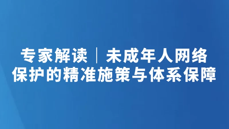 专家解读｜未成年人网络保护的精准施策与体系保障
