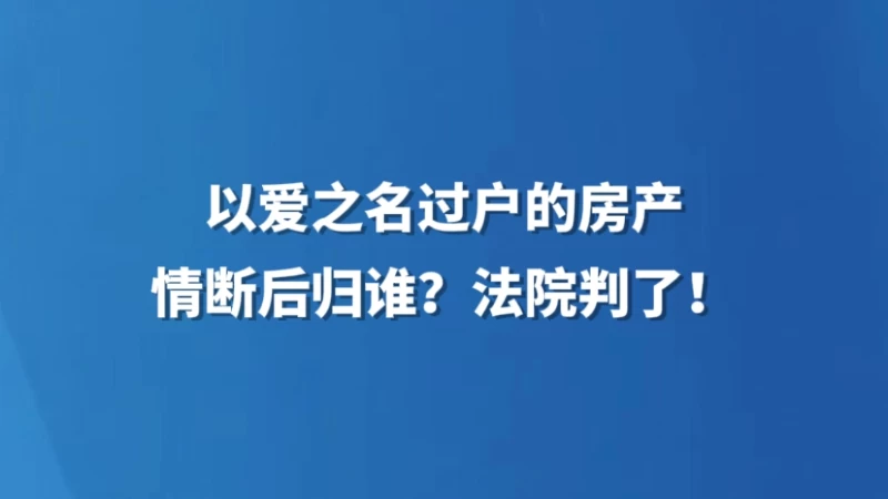 以爱之名过户的房产，情断后归谁？法院判了！