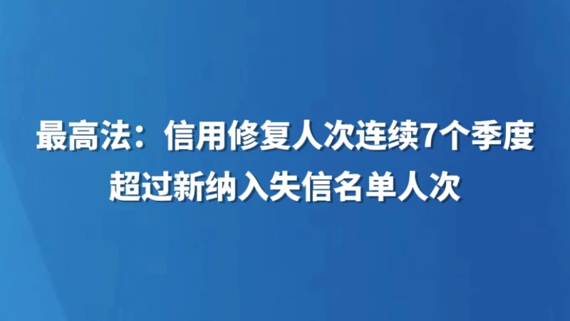 最高法：信用修复人次连续7个季度超过新纳入失信名单人次