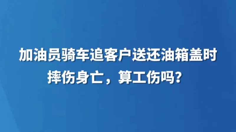 加油员骑车追客户送还油箱盖时摔伤身亡，算工伤吗？