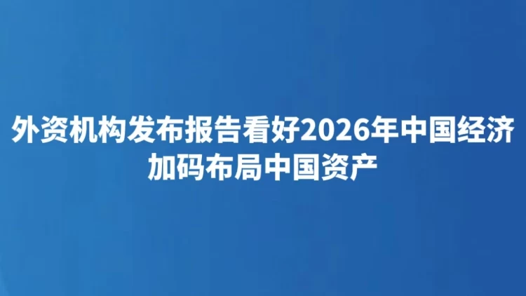 外资机构发布报告看好2026年中国经济 加码布局中国资产