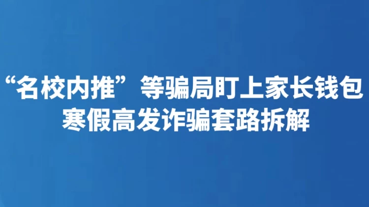 “名校内推”等骗局盯上家长钱包 寒假高发诈骗套路拆解