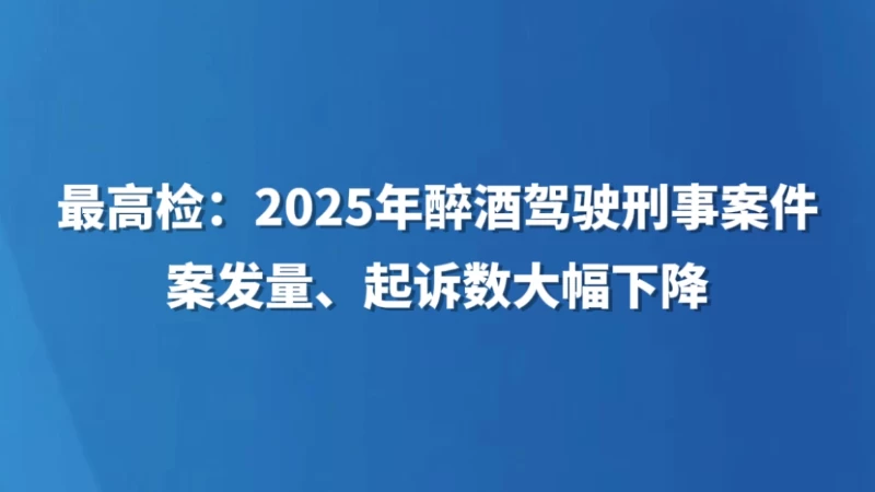 最高检：2025年醉酒驾驶刑事案件案发量、起诉数大幅下降