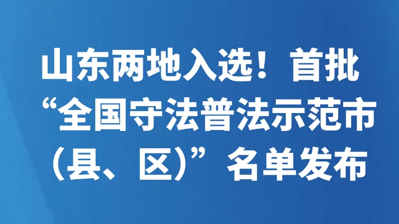 山东两地入选！首批“全国守法普法示范市（县、区）”名单发布