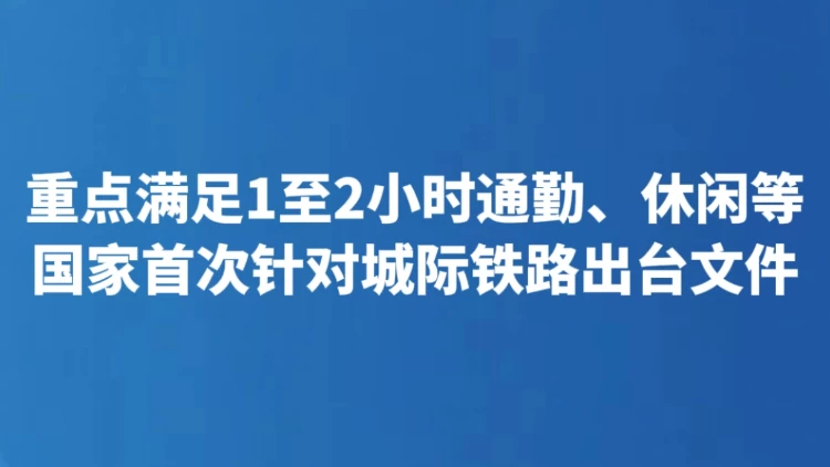 重点满足1至2小时通勤、休闲等 国家首次针对城际铁路出台文件