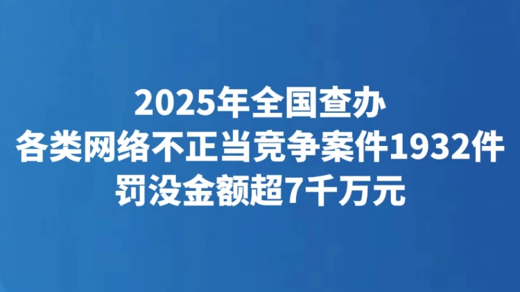 2025年全国查办各类网络不正当竞争案件1932件 罚没金额超7千万元