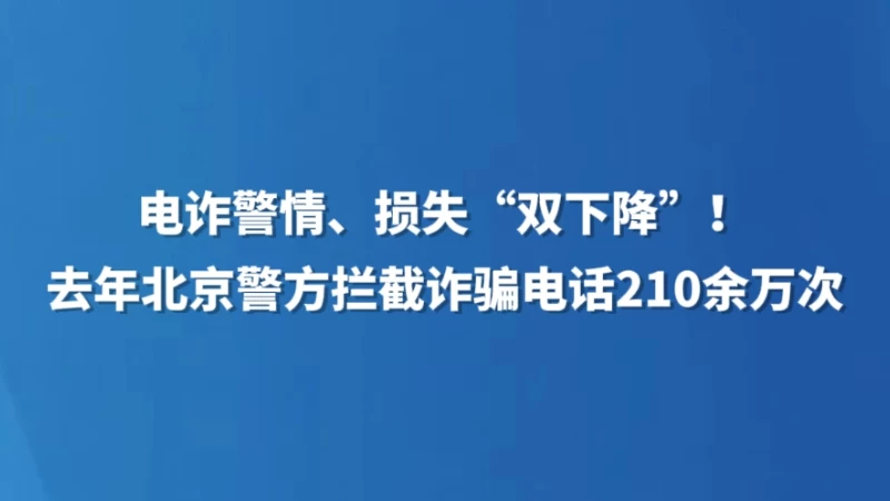 电诈警情、损失“双下降”！去年北京警方拦截诈骗电话210余万次