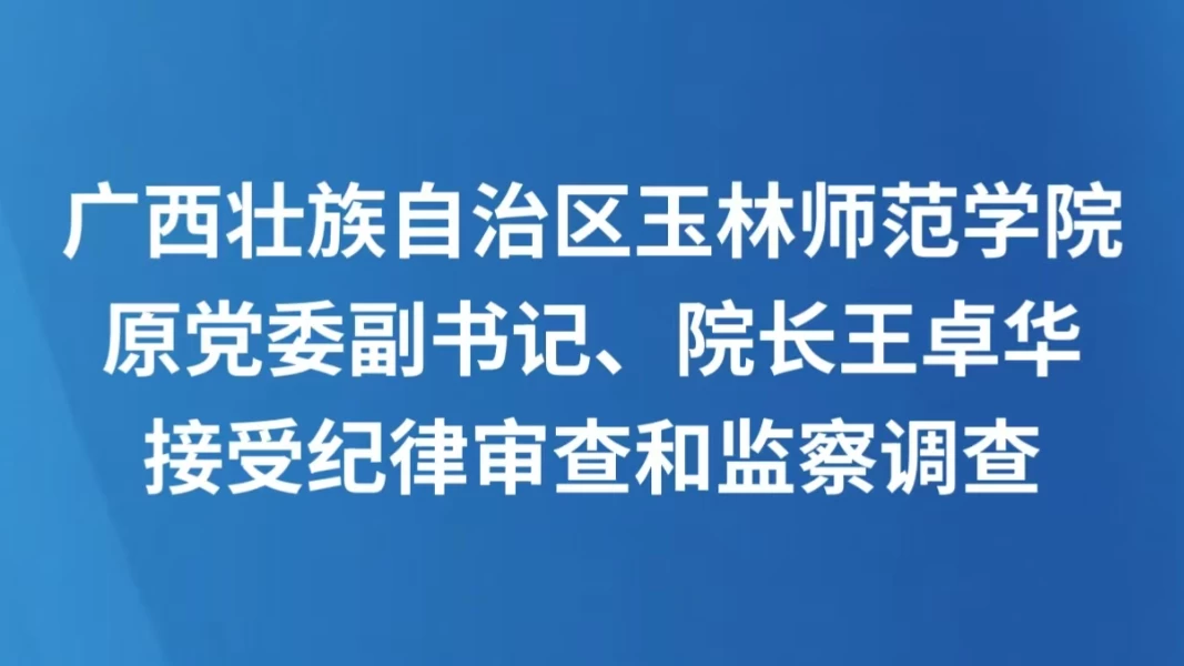 广西壮族自治区玉林师范学院原党委副书记、院长王卓华接受纪律审查和监察调查