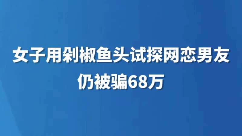 女子用剁椒鱼头试探网恋男友，仍被骗68万