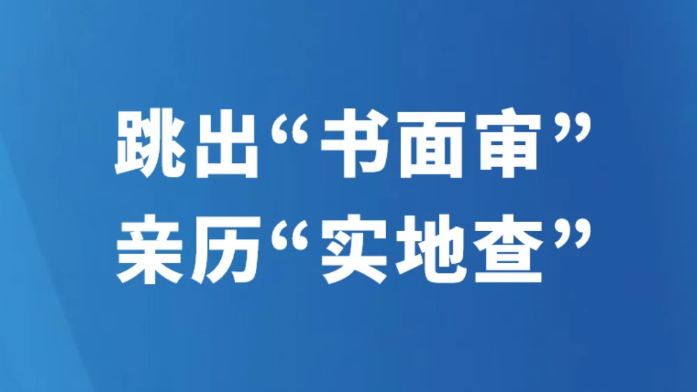 跳出“书面审” 亲历“实地查”