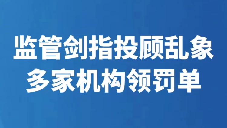 监管剑指投顾乱象 多家机构领罚单