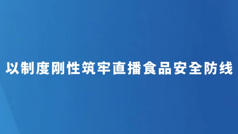 以制度刚性筑牢直播食品安全防线