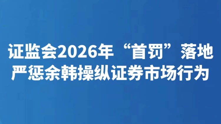 证监会2026年“首罚”落地 严惩余韩操纵证券市场行为