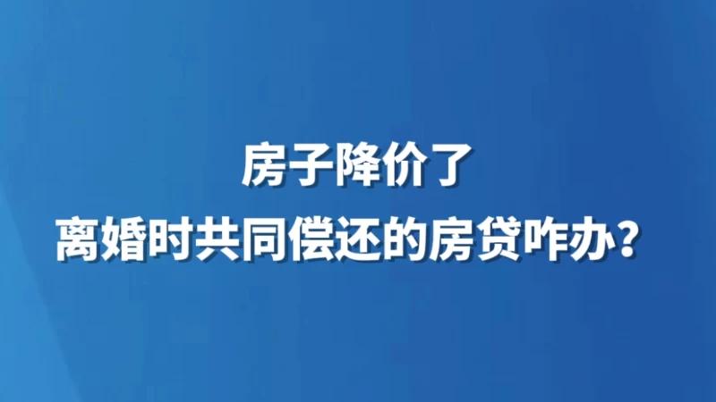 房子降价了，离婚时共同偿还的房贷咋办？